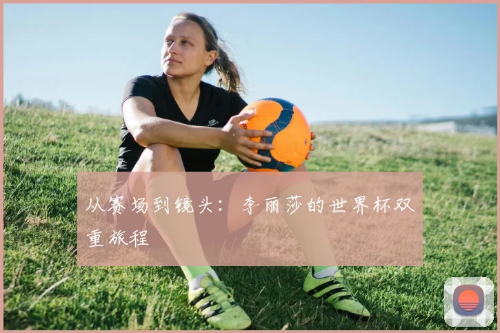 从赛场到镜头:李丽莎的世界杯双重旅程