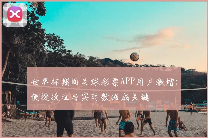 世界杯期间足球彩票APP用户激增:便捷投注与实时数据成关键