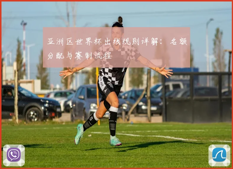亚洲区世界杯出线规则详解:名额分配与赛制流程
