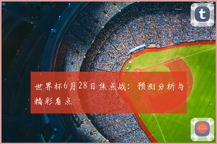 世界杯6月28日焦点战:预测分析与精彩看点
