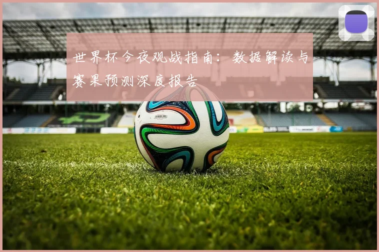 世界杯今夜观战指南:数据解读与赛果预测深度报告