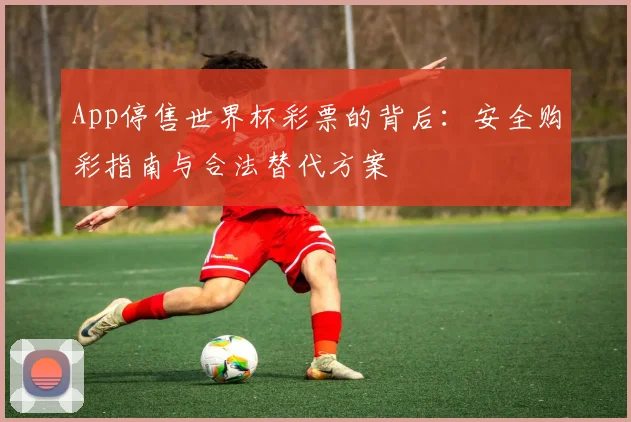 App停售世界杯彩票的背后:安全购彩指南与合法替代方案
