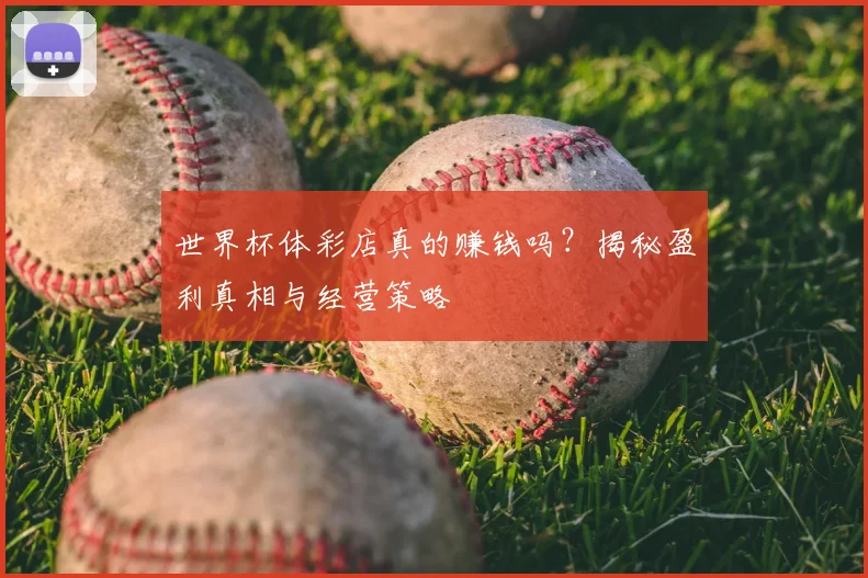 世界杯体彩店真的赚钱吗？揭秘盈利真相与经营策略