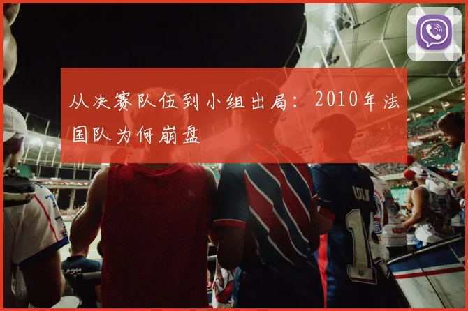 从决赛队伍到小组出局：2010年法国队为何崩盘