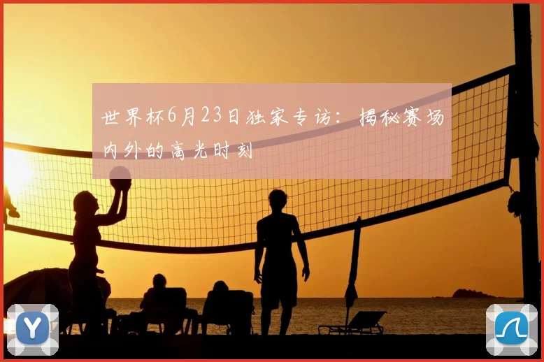 世界杯6月23日独家专访：揭秘赛场内外的高光时刻